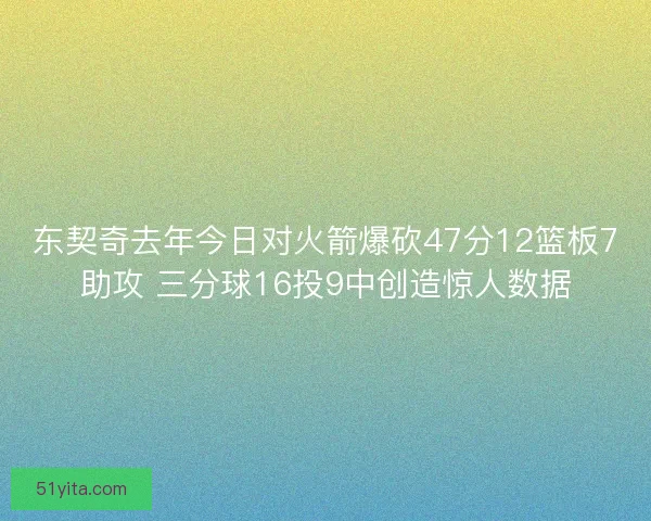 东契奇去年今日对火箭爆砍47分12篮板7助攻 三分球16投9中创造惊人数据