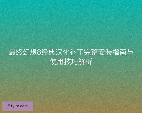 最终幻想8经典汉化补丁完整安装指南与使用技巧解析