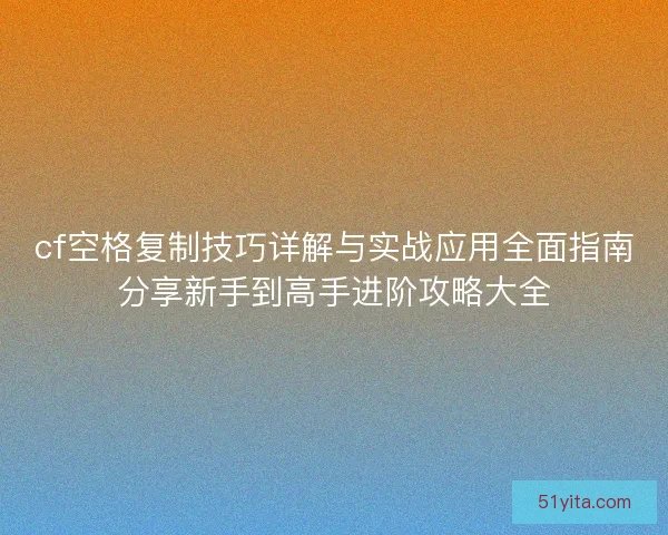 cf空格复制技巧详解与实战应用全面指南分享新手到高手进阶攻略大全