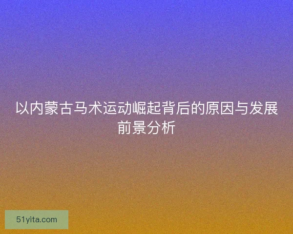 以内蒙古马术运动崛起背后的原因与发展前景分析
