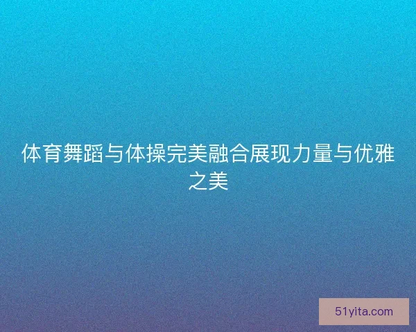 体育舞蹈与体操完美融合展现力量与优雅之美
