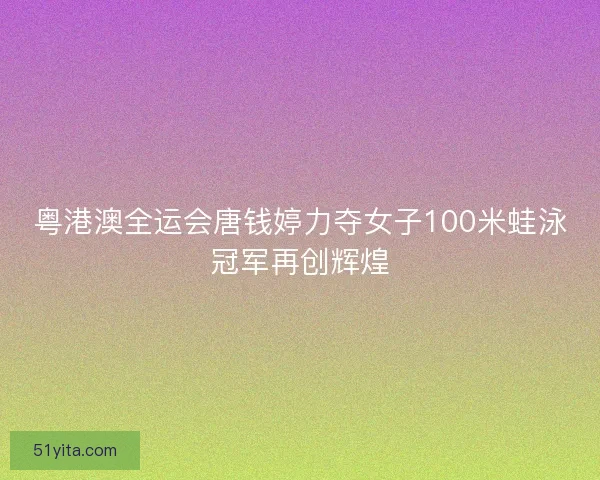 粤港澳全运会唐钱婷力夺女子100米蛙泳冠军再创辉煌