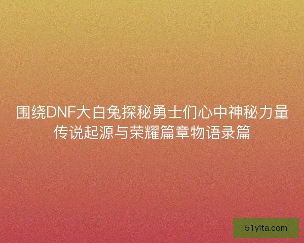 围绕DNF大白兔探秘勇士们心中神秘力量传说起源与荣耀篇章物语录篇