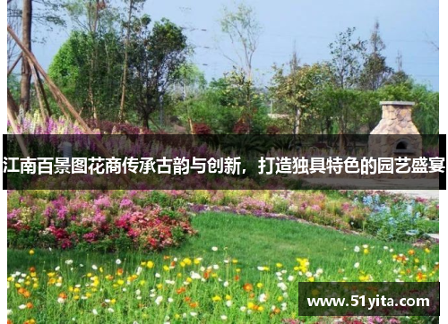 江南百景图花商传承古韵与创新，打造独具特色的园艺盛宴