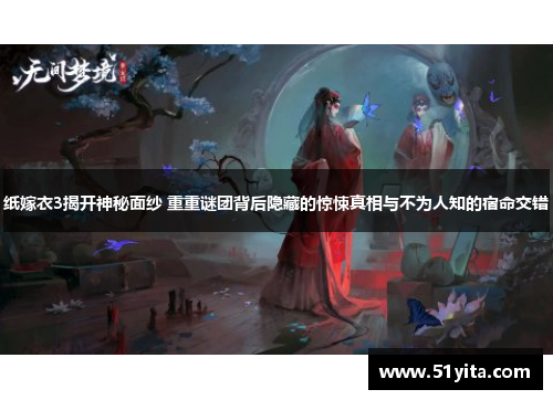 纸嫁衣3揭开神秘面纱 重重谜团背后隐藏的惊悚真相与不为人知的宿命交错