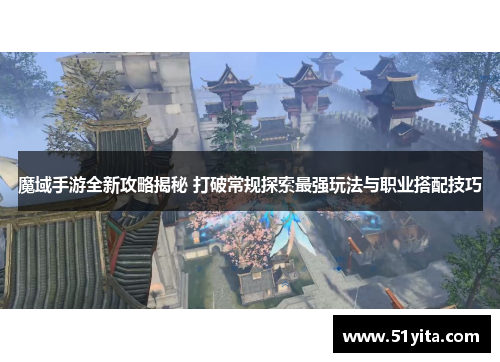 魔域手游全新攻略揭秘 打破常规探索最强玩法与职业搭配技巧