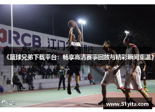 《篮球兄弟下载平台：畅享高清赛事回放与精彩瞬间重温》